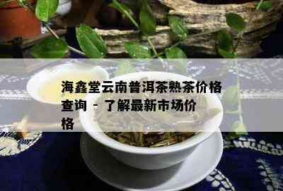 海鑫堂云南普洱茶熟茶价格查询 - 熟悉最新市场价格