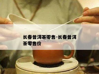 长春普洱茶零售-长春普洱茶零售价