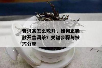 普洱茶怎么散开，如何正确散开普洱茶？关键步骤与技巧分享