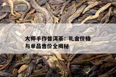 大师手作普洱茶：礼盒价格与单品售价全揭秘