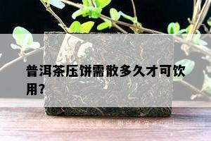 普洱茶压饼需散多久才可饮用？