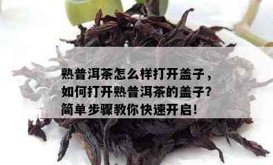 熟普洱茶怎么样打开盖子，怎样打开熟普洱茶的盖子？简单步骤教你快速开启！