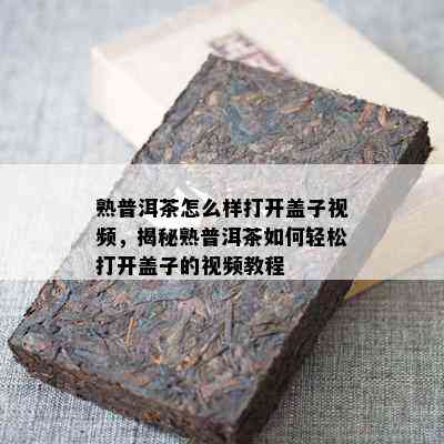 熟普洱茶怎么样打开盖子视频，揭秘熟普洱茶怎样轻松打开盖子的视频教程