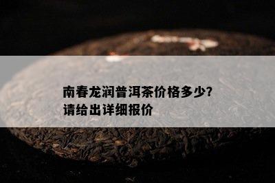 南春龙润普洱茶价格多少？请给出详细报价