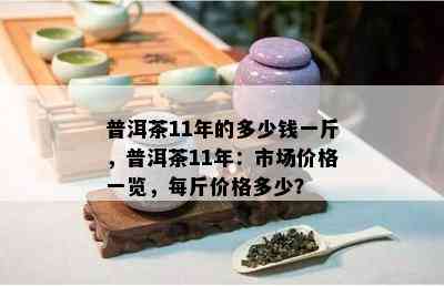 普洱茶11年的多少钱一斤，普洱茶11年：市场价格一览，每斤价格多少？