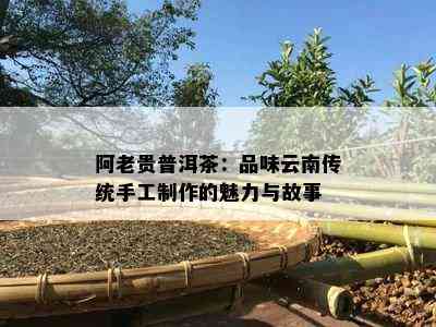 阿老贵普洱茶：品味云南传统手工制作的魅力与故事