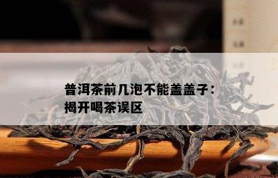 普洱茶前几泡不能盖盖子：揭开喝茶误区