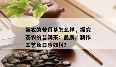 茶农的普洱茶怎么样，探究茶农的普洱茶：品质、制作工艺及口感怎样？