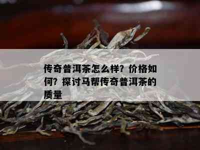 传奇普洱茶怎么样？价格如何？探讨马帮传奇普洱茶的质量