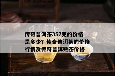 传奇普洱茶357克的价格是多少？传奇普洱茶的价格行情及传奇普洱熟茶价格