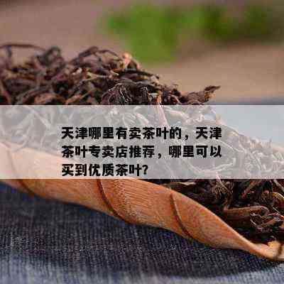 天津哪里有卖茶叶的，天津茶叶专卖店推荐，哪里可以买到优质茶叶？