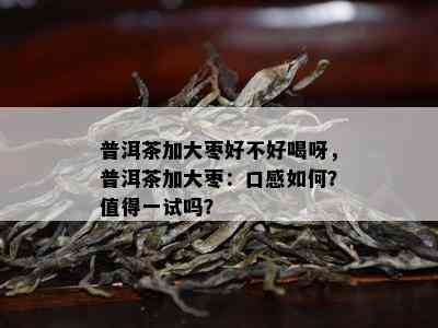 普洱茶加大枣好不好喝呀，普洱茶加大枣：口感如何？值得一试吗？