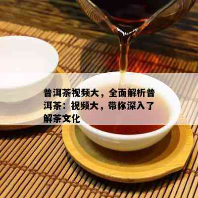 普洱茶视频大，全面解析普洱茶：视频大，带你深入了解茶文化