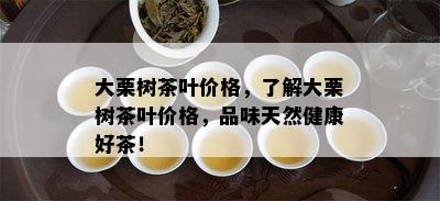 大栗树茶叶价格，了解大栗树茶叶价格，品味天然健康好茶！