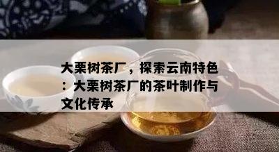 大栗树茶厂，探索云南特色：大栗树茶厂的茶叶制作与文化传承