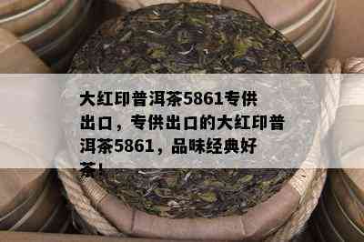 大红印普洱茶5861专供出口，专供出口的大红印普洱茶5861，品味经典好茶！