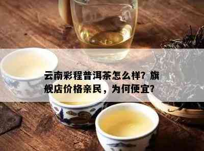 云南彩程普洱茶怎么样？旗舰店价格亲民，为何便宜？