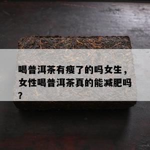 喝普洱茶有瘦了的吗女生，女性喝普洱茶真的能减肥吗？