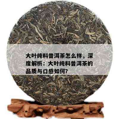 大叶纯料普洱茶怎么样，深度解析：大叶纯料普洱茶的品质与口感如何？