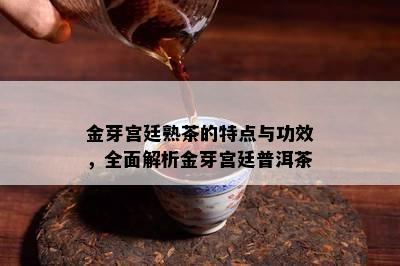 金芽宫廷熟茶的特点与功效，全面解析金芽宫廷普洱茶