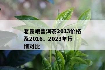 老曼峨普洱茶2013价格及2016、2023年行情对比