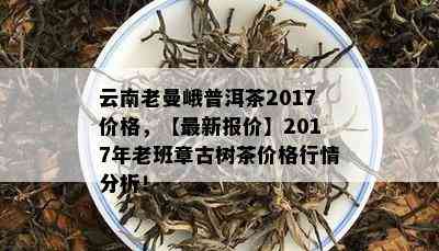 云南老曼峨普洱茶2017价格，【最新报价】2017年老班章古树茶价格行情分析！