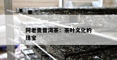 阿老贵普洱茶：茶叶文化的瑰宝