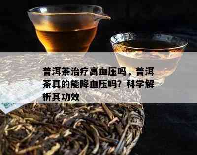 普洱茶治疗高血压吗，普洱茶真的能降血压吗？科学解析其功效