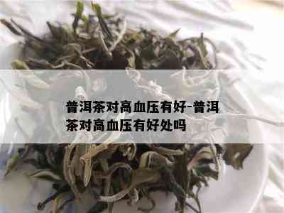 普洱茶对高血压有好-普洱茶对高血压有好处吗