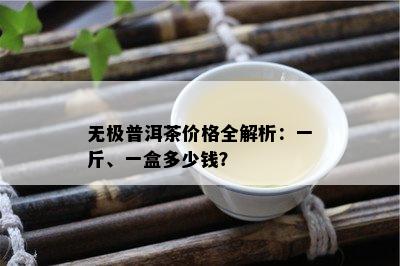 无极普洱茶价格全解析：一斤、一盒多少钱？