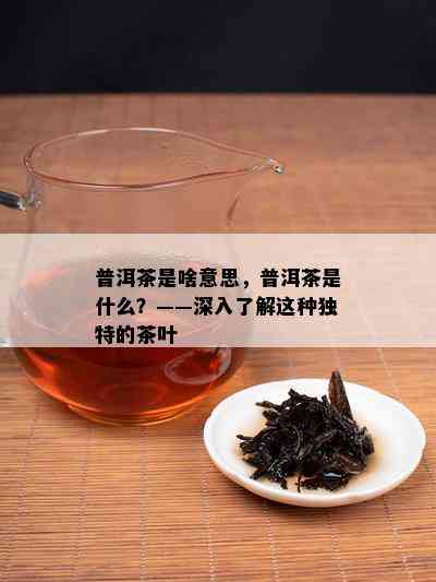 普洱茶是啥意思，普洱茶是什么？——深入了解这种独特的茶叶