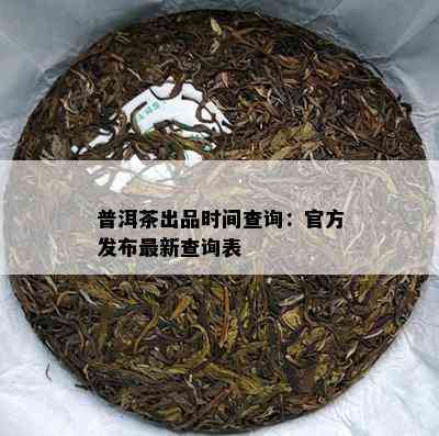 普洱茶出品时间查询：官方发布最新查询表