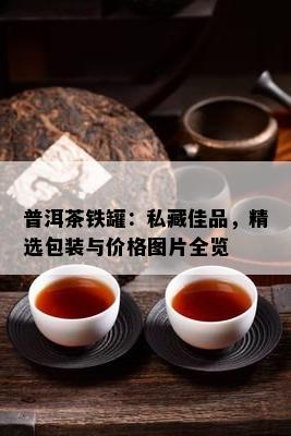 普洱茶铁罐：私藏佳品，精选包装与价格图片全览