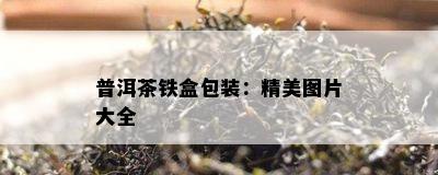 普洱茶铁盒包装：精美图片大全