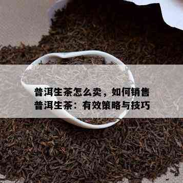 普洱生茶怎么卖，怎样销售普洱生茶：有效策略与技巧