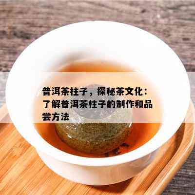 普洱茶柱子，探秘茶文化：熟悉普洱茶柱子的制作和品尝方法