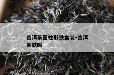 普洱茶圆柱形铁盒装-普洱茶铁罐