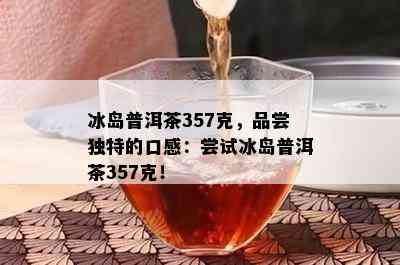 冰岛普洱茶357克，品尝独特的口感：尝试冰岛普洱茶357克！