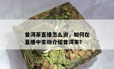 普洱茶直播怎么说，怎样在直播中生动介绍普洱茶？