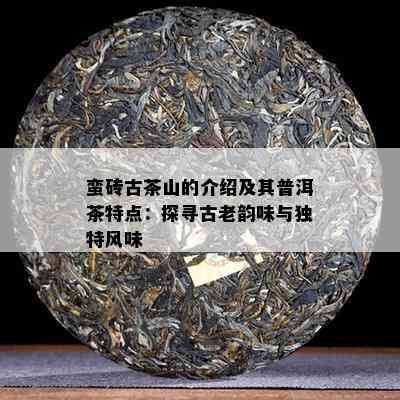 蛮砖古茶山的介绍及其普洱茶特点：探寻古老韵味与独特风味