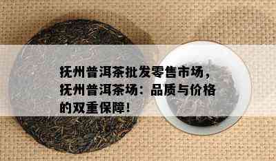 抚州普洱茶批发零售市场，抚州普洱茶场：品质与价格的双重保障！