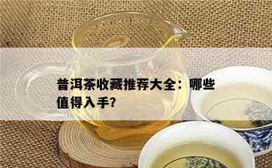 普洱茶收藏推荐大全：哪些值得入手？