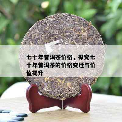 七十年普洱茶价格，探究七十年普洱茶的价格变迁与价值提升