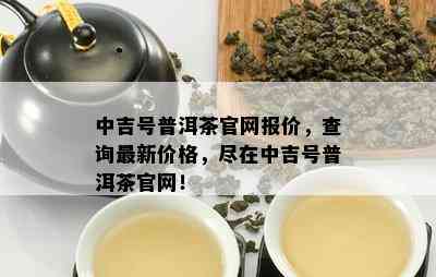 中吉号普洱茶官网报价，查询最新价格，尽在中吉号普洱茶官网！