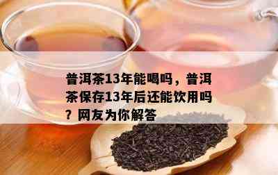 普洱茶13年能喝吗，普洱茶保存13年后还能饮用吗？网友为你解答