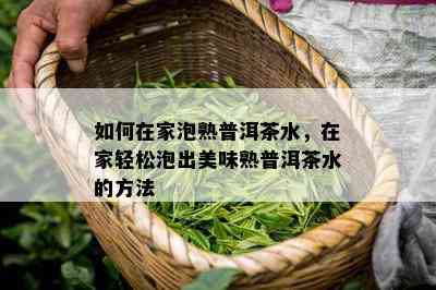 怎样在家泡熟普洱茶水，在家轻松泡出美味熟普洱茶水的方法