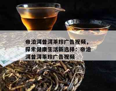 帝泊洱普洱茶珍广告视频，探索健康生活新选择：帝泊洱普洱茶珍广告视频