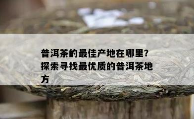 普洱茶的更佳产地在哪里？探索寻找更优质的普洱茶地方