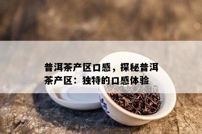 普洱茶产区口感，探秘普洱茶产区：特别的口感体验