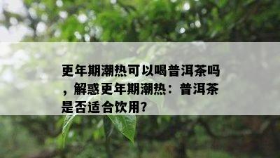 更年期潮热可以喝普洱茶吗，解惑更年期潮热：普洱茶是不是适合饮用？